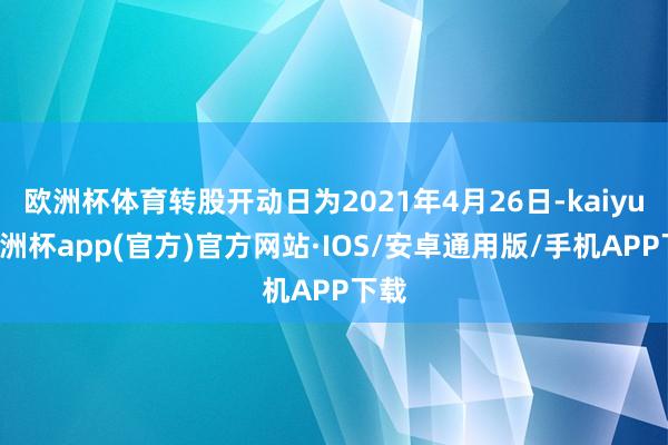 欧洲杯体育转股开动日为2021年4月26日-kaiyun欧洲杯app(官方)官方网站·IOS/安卓通用版/手机APP下载