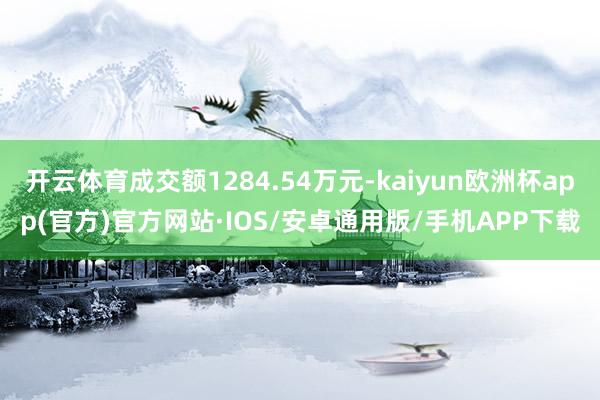 开云体育成交额1284.54万元-kaiyun欧洲杯app(官方)官方网站·IOS/安卓通用版/手机APP下载