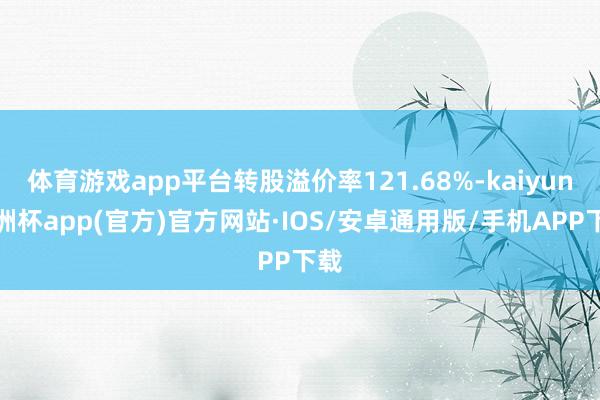 体育游戏app平台转股溢价率121.68%-kaiyun欧洲杯app(官方)官方网站·IOS/安卓通用版/手机APP下载