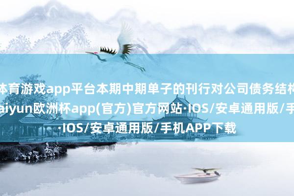 体育游戏app平台本期中期单子的刊行对公司债务结构影响较小-kaiyun欧洲杯app(官方)官方网站·IOS/安卓通用版/手机APP下载