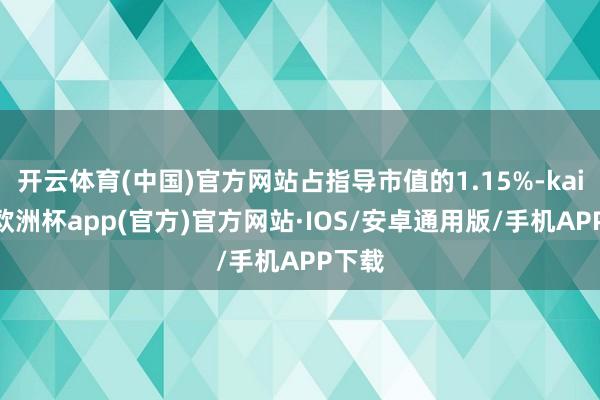 开云体育(中国)官方网站占指导市值的1.15%-kaiyun欧洲杯app(官方)官方网站·IOS/安卓通用版/手机APP下载