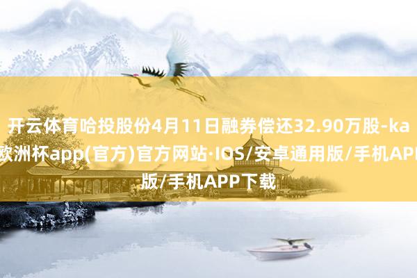 开云体育哈投股份4月11日融券偿还32.90万股-kaiyun欧洲杯app(官方)官方网站·IOS/安卓通用版/手机APP下载