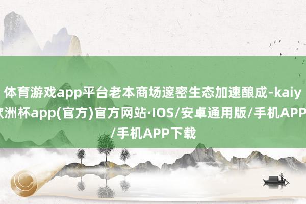 体育游戏app平台老本商场邃密生态加速酿成-kaiyun欧洲杯app(官方)官方网站·IOS/安卓通用版/手机APP下载