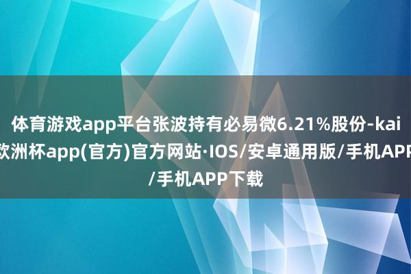 体育游戏app平台张波持有必易微6.21%股份-kaiyun欧洲杯app(官方)官方网站·IOS/安卓通用版/手机APP下载