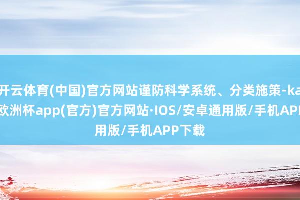 开云体育(中国)官方网站谨防科学系统、分类施策-kaiyun欧洲杯app(官方)官方网站·IOS/安卓通用版/手机APP下载