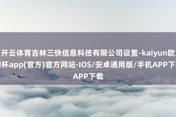 开云体育吉林三快信息科技有限公司设置-kaiyun欧洲杯app(官方)官方网站·IOS/安卓通用版/手机APP下载