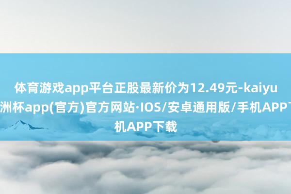 体育游戏app平台正股最新价为12.49元-kaiyun欧洲杯app(官方)官方网站·IOS/安卓通用版/手机APP下载