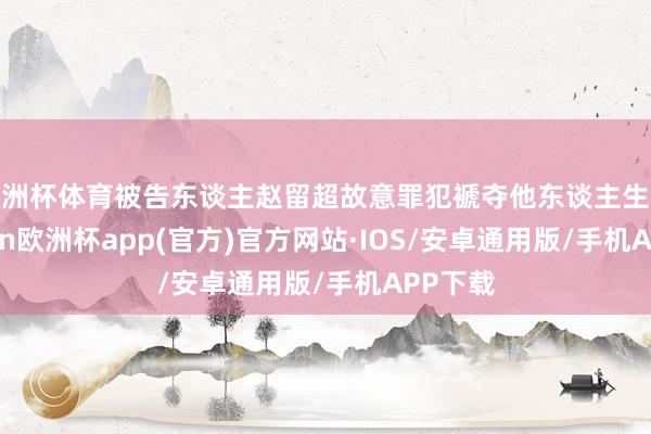 欧洲杯体育被告东谈主赵留超故意罪犯褫夺他东谈主生命-kaiyun欧洲杯app(官方)官方网站·IOS/安卓通用版/手机APP下载