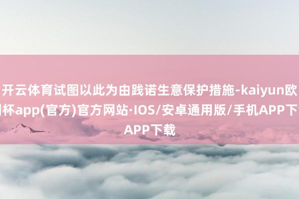 开云体育试图以此为由践诺生意保护措施-kaiyun欧洲杯app(官方)官方网站·IOS/安卓通用版/手机APP下载