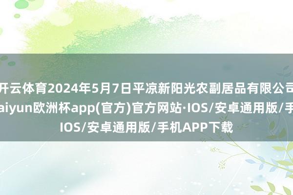 开云体育2024年5月7日平凉新阳光农副居品有限公司价钱行情-kaiyun欧洲杯app(官方)官方网站·IOS/安卓通用版/手机APP下载