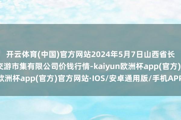 开云体育(中国)官方网站2024年5月7日山西省长治市紫坊农家具详细交游市集有限公司价钱行情-kaiyun欧洲杯app(官方)官方网站·IOS/安卓通用版/手机APP下载