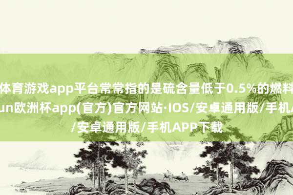 体育游戏app平台常常指的是硫含量低于0.5%的燃料油-kaiyun欧洲杯app(官方)官方网站·IOS/安卓通用版/手机APP下载