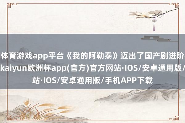 体育游戏app平台　　《我的阿勒泰》迈出了国产剧进阶的“四大步”-kaiyun欧洲杯app(官方)官方网站·IOS/安卓通用版/手机APP下载