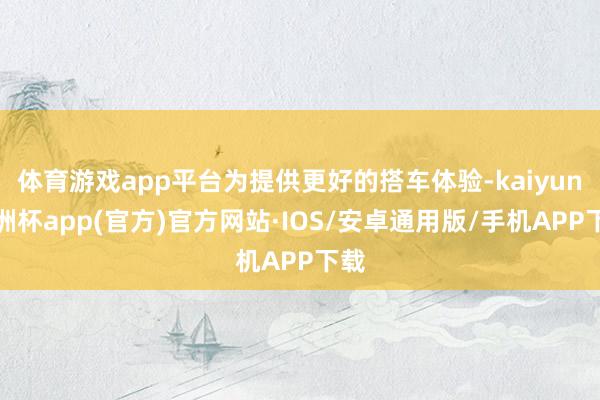 体育游戏app平台为提供更好的搭车体验-kaiyun欧洲杯app(官方)官方网站·IOS/安卓通用版/手机APP下载