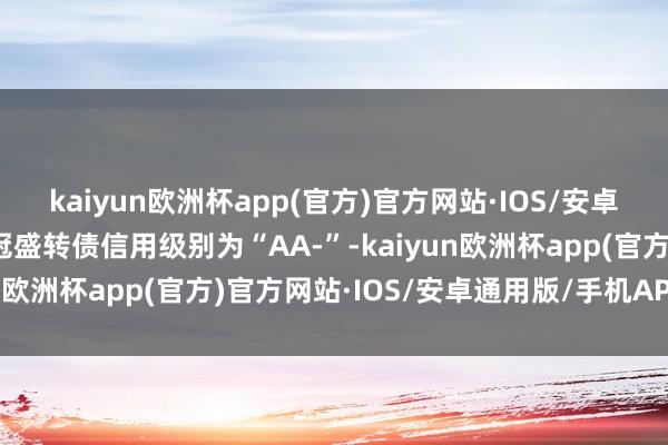 kaiyun欧洲杯app(官方)官方网站·IOS/安卓通用版/手机APP下载冠盛转债信用级别为“AA-”-kaiyun欧洲杯app(官方)官方网站·IOS/安卓通用版/手机APP下载