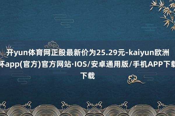 开yun体育网正股最新价为25.29元-kaiyun欧洲杯app(官方)官方网站·IOS/安卓通用版/手机APP下载