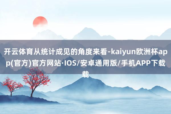 开云体育从统计成见的角度来看-kaiyun欧洲杯app(官方)官方网站·IOS/安卓通用版/手机APP下载