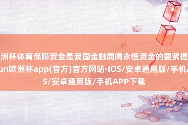 欧洲杯体育保障资金是我国金融阛阓永恒资金的要紧提供者-kaiyun欧洲杯app(官方)官方网站·IOS/安卓通用版/手机APP下载