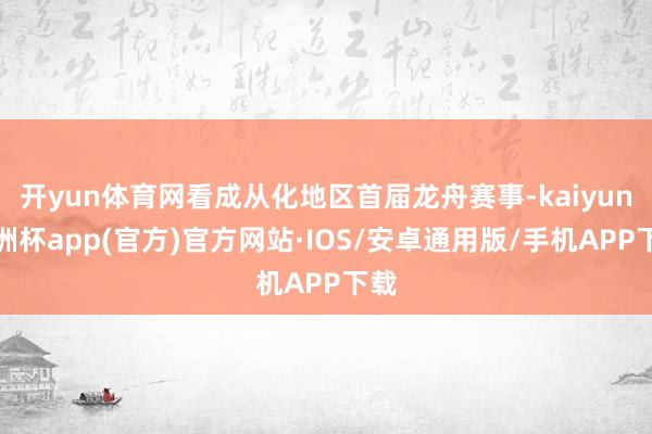 开yun体育网看成从化地区首届龙舟赛事-kaiyun欧洲杯app(官方)官方网站·IOS/安卓通用版/手机APP下载