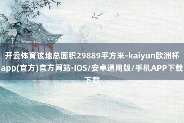 开云体育该地总面积29889平方米-kaiyun欧洲杯app(官方)官方网站·IOS/安卓通用版/手机APP下载