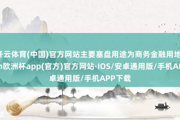 开云体育(中国)官方网站主要塞盘用途为商务金融用地-kaiyun欧洲杯app(官方)官方网站·IOS/安卓通用版/手机APP下载