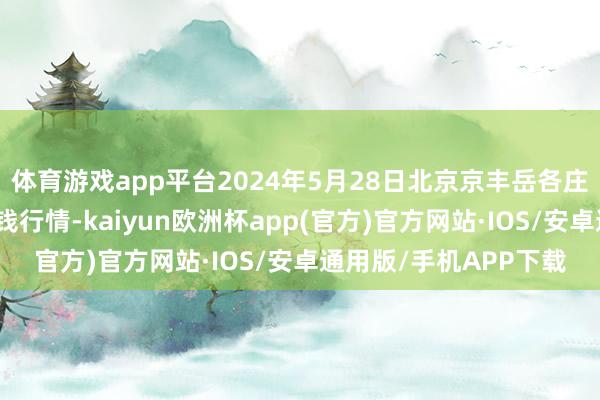 体育游戏app平台2024年5月28日北京京丰岳各庄农副居品批发市集价钱行情-kaiyun欧洲杯app(官方)官方网站·IOS/安卓通用版/手机APP下载