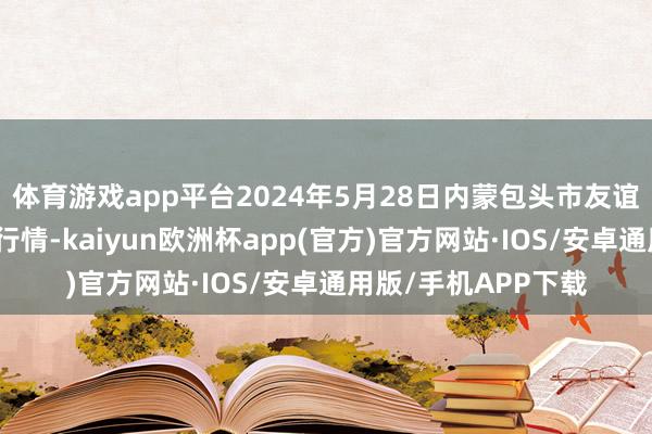 体育游戏app平台2024年5月28日内蒙包头市友谊蔬菜批发商场价钱行情-kaiyun欧洲杯app(官方)官方网站·IOS/安卓通用版/手机APP下载