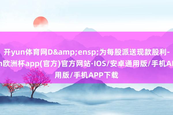 开yun体育网D&ensp;为每股派送现款股利-kaiyun欧洲杯app(官方)官方网站·IOS/安卓通用版/手机APP下载