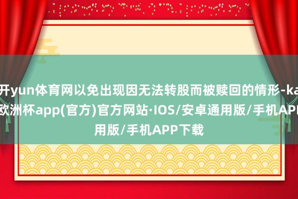 开yun体育网以免出现因无法转股而被赎回的情形-kaiyun欧洲杯app(官方)官方网站·IOS/安卓通用版/手机APP下载