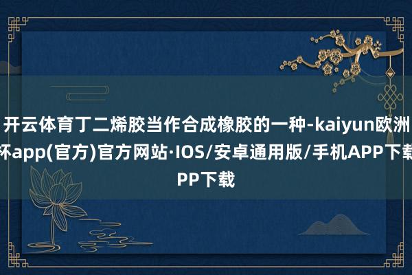 开云体育丁二烯胶当作合成橡胶的一种-kaiyun欧洲杯app(官方)官方网站·IOS/安卓通用版/手机APP下载