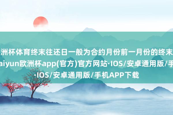 欧洲杯体育终末往还日一般为合约月份前一月份的终末一个往还日-kaiyun欧洲杯app(官方)官方网站·IOS/安卓通用版/手机APP下载