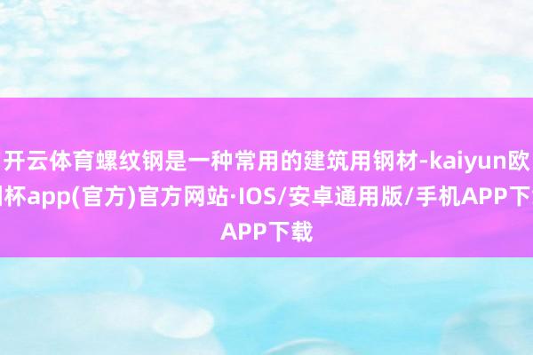 开云体育螺纹钢是一种常用的建筑用钢材-kaiyun欧洲杯app(官方)官方网站·IOS/安卓通用版/手机APP下载