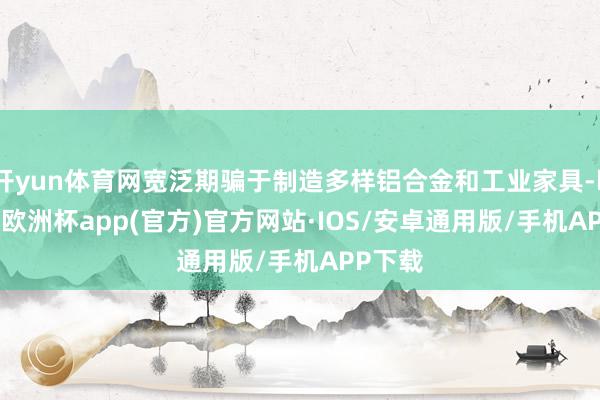 开yun体育网宽泛期骗于制造多样铝合金和工业家具-kaiyun欧洲杯app(官方)官方网站·IOS/安卓通用版/手机APP下载