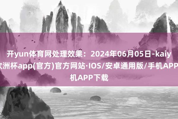 开yun体育网处理效果：2024年06月05日-kaiyun欧洲杯app(官方)官方网站·IOS/安卓通用版/手机APP下载