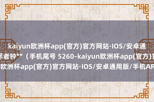 kaiyun欧洲杯app(官方)官方网站·IOS/安卓通用版/手机APP下载耗尽者钟**（手机尾号 5260-kaiyun欧洲杯app(官方)官方网站·IOS/安卓通用版/手机APP下载