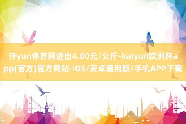 开yun体育网进出4.00元/公斤-kaiyun欧洲杯app(官方)官方网站·IOS/安卓通用版/手机APP下载