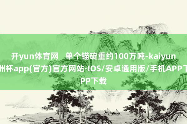 开yun体育网   单个锚碇重约100万吨-kaiyun欧洲杯app(官方)官方网站·IOS/安卓通用版/手机APP下载