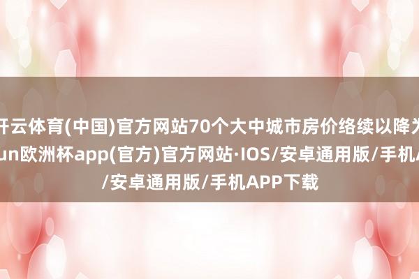 开云体育(中国)官方网站70个大中城市房价络续以降为主-kaiyun欧洲杯app(官方)官方网站·IOS/安卓通用版/手机APP下载