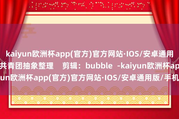 kaiyun欧洲杯app(官方)官方网站·IOS/安卓通用版/手机APP下载广东共青团抽象整理    剪辑：bubble  -kaiyun欧洲杯app(官方)官方网站·IOS/安卓通用版/手机APP下载