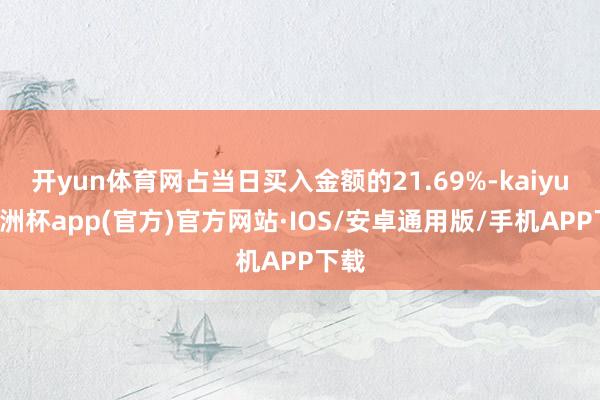 开yun体育网占当日买入金额的21.69%-kaiyun欧洲杯app(官方)官方网站·IOS/安卓通用版/手机APP下载