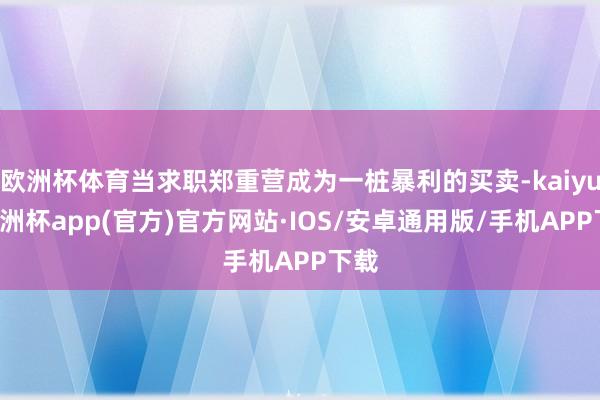 欧洲杯体育当求职郑重营成为一桩暴利的买卖-kaiyun欧洲杯app(官方)官方网站·IOS/安卓通用版/手机APP下载