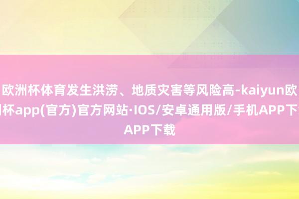 欧洲杯体育发生洪涝、地质灾害等风险高-kaiyun欧洲杯app(官方)官方网站·IOS/安卓通用版/手机APP下载