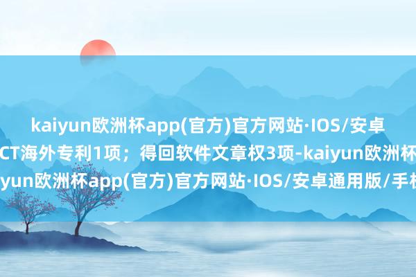 kaiyun欧洲杯app(官方)官方网站·IOS/安卓通用版/手机APP下载PCT海外专利1项；得回软件文章权3项-kaiyun欧洲杯app(官方)官方网站·IOS/安卓通用版/手机APP下载