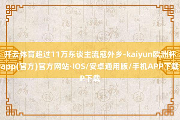 开云体育超过11万东谈主流寇外乡-kaiyun欧洲杯app(官方)官方网站·IOS/安卓通用版/手机APP下载