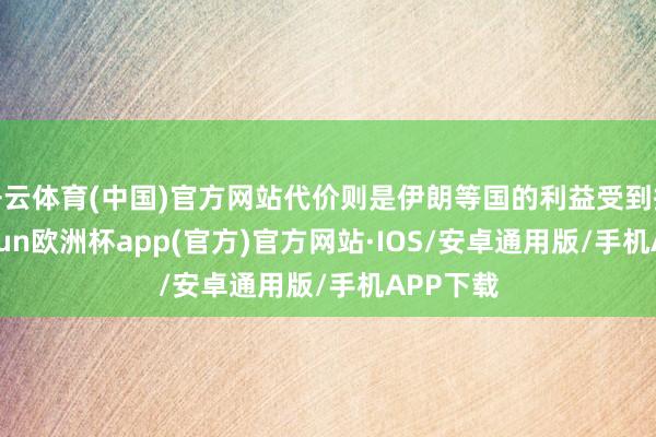 开云体育(中国)官方网站代价则是伊朗等国的利益受到损伤-kaiyun欧洲杯app(官方)官方网站·IOS/安卓通用版/手机APP下载