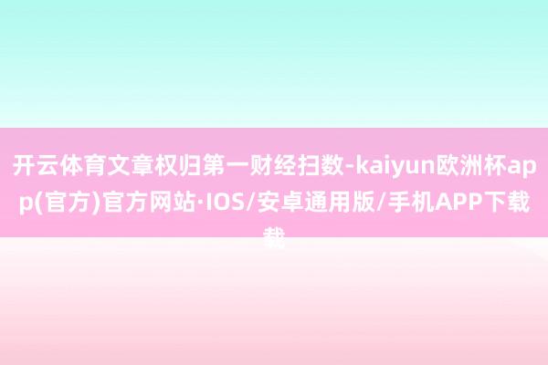 开云体育文章权归第一财经扫数-kaiyun欧洲杯app(官方)官方网站·IOS/安卓通用版/手机APP下载