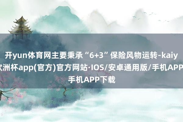 开yun体育网主要秉承“6+3”保险风物运转-kaiyun欧洲杯app(官方)官方网站·IOS/安卓通用版/手机APP下载