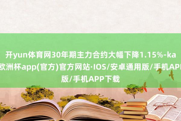 开yun体育网30年期主力合约大幅下降1.15%-kaiyun欧洲杯app(官方)官方网站·IOS/安卓通用版/手机APP下载