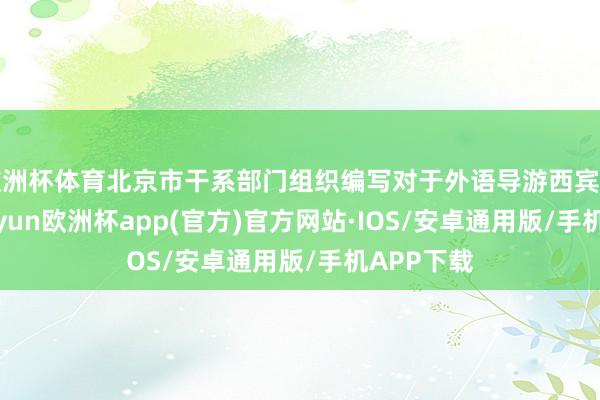 欧洲杯体育北京市干系部门组织编写对于外语导游西宾的法度-kaiyun欧洲杯app(官方)官方网站·IOS/安卓通用版/手机APP下载