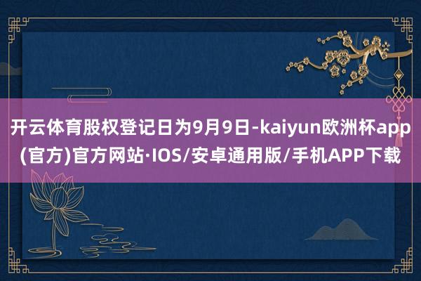 开云体育股权登记日为9月9日-kaiyun欧洲杯app(官方)官方网站·IOS/安卓通用版/手机APP下载